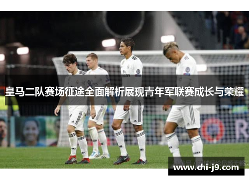 皇马二队赛场征途全面解析展现青年军联赛成长与荣耀