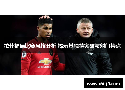 拉什福德比赛风格分析 揭示其独特突破与射门特点