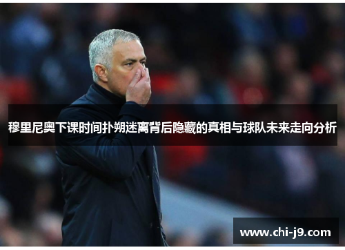 穆里尼奥下课时间扑朔迷离背后隐藏的真相与球队未来走向分析