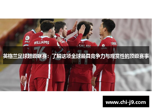 英格兰足球超级联赛：了解这项全球最具竞争力与观赏性的顶级赛事