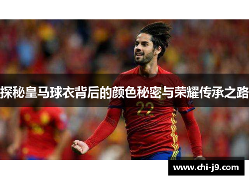 探秘皇马球衣背后的颜色秘密与荣耀传承之路 探秘皇马球衣背后的颜色秘密与荣耀传承之路