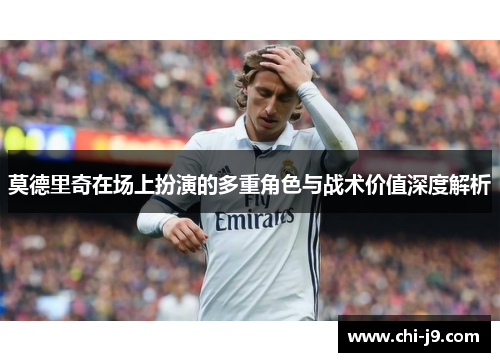 莫德里奇在场上扮演的多重角色与战术价值深度解析