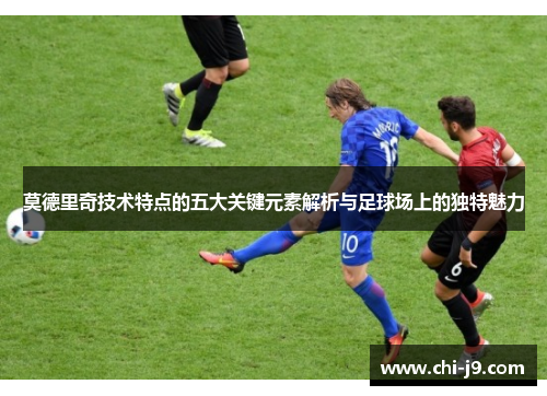 莫德里奇技术特点的五大关键元素解析与足球场上的独特魅力