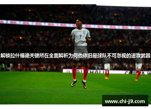 解锁拉什福德关键所在全面解析为何他依旧是球队不可忽视的进攻武器