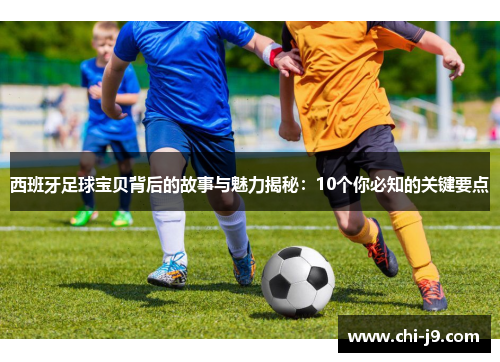 西班牙足球宝贝背后的故事与魅力揭秘：10个你必知的关键要点