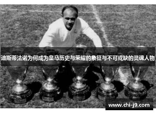 迪斯蒂法诺为何成为皇马历史与荣耀的象征与不可或缺的灵魂人物