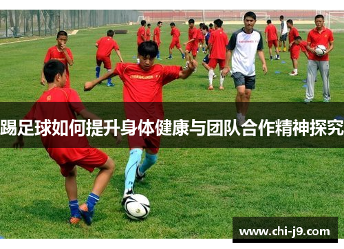 踢足球如何提升身体健康与团队合作精神探究 踢足球如何提升身体健康与团队合作精神探究
