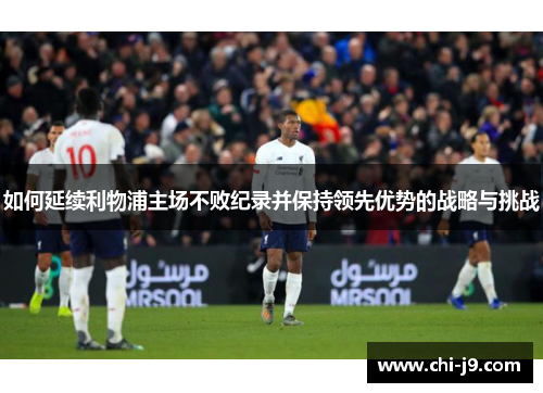 如何延续利物浦主场不败纪录并保持领先优势的战略与挑战