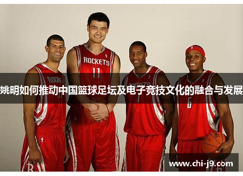 姚明如何推动中国篮球足坛及电子竞技文化的融合与发展