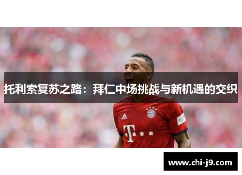 托利索复苏之路:拜仁中场挑战与新机遇的交织 托利索复苏之路:拜仁中场挑战与新机遇的交织