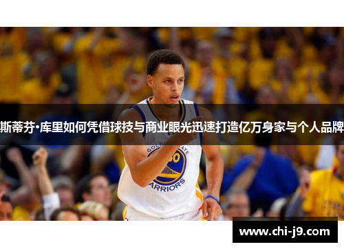 斯蒂芬·库里如何凭借球技与商业眼光迅速打造亿万身家与个人品牌 斯蒂芬·库里如何凭借球技与商业眼光迅速打造亿万身家与个人品牌