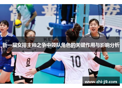 新一届女排主帅之争中领队角色的关键作用与影响分析 新一届女排主帅之争中领队角色的关键作用与影响分析