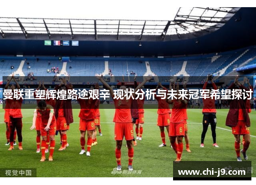 曼联重塑辉煌路途艰辛 现状分析与未来冠军希望探讨