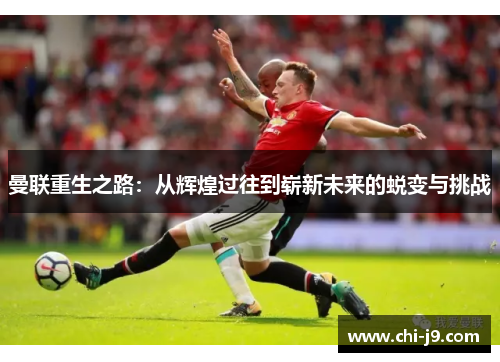曼联重生之路：从辉煌过往到崭新未来的蜕变与挑战