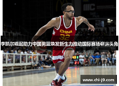 李凯尔崛起助力中国男篮焕发新生力推动国际赛场崭露头角 李凯尔崛起助力中国男篮焕发新生力推动国际赛场崭露头角
