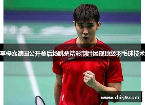 李梓嘉德国公开赛后场跳杀精彩制胜展现顶级羽毛球技术 李梓嘉德国公开赛后场跳杀精彩制胜展现顶级羽毛球技术