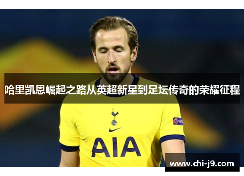 哈里凯恩崛起之路从英超新星到足坛传奇的荣耀征程 哈里凯恩崛起之路从英超新星到足坛传奇的荣耀征程