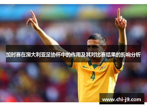 加时赛在澳大利亚足协杯中的作用及其对比赛结果的影响分析 加时赛在澳大利亚足协杯中的作用及其对比赛结果的影响分析