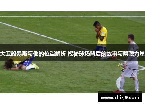 大卫路易斯与他的位置解析 揭秘球场背后的故事与隐藏力量 大卫路易斯与他的位置解析 揭秘球场背后的故事与隐藏力量