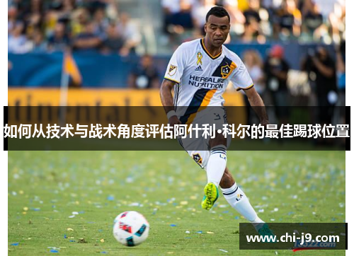 如何从技术与战术角度评估阿什利·科尔的最佳踢球位置 如何从技术与战术角度评估阿什利·科尔的最佳踢球位置