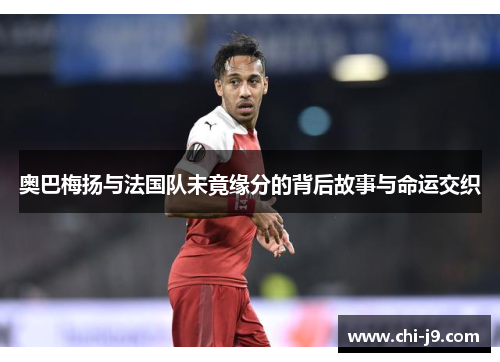 奥巴梅扬与法国队未竟缘分的背后故事与命运交织