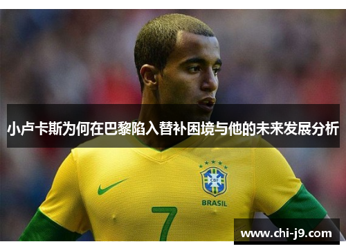 小卢卡斯为何在巴黎陷入替补困境与他的未来发展分析 小卢卡斯为何在巴黎陷入替补困境与他的未来发展分析