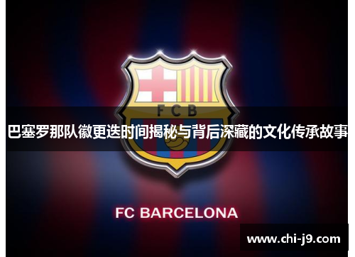 巴塞罗那队徽更迭时间揭秘与背后深藏的文化传承故事 巴塞罗那队徽更迭时间揭秘与背后深藏的文化传承故事