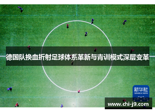 德国队换血折射足球体系革新与青训模式深层变革 德国队换血折射足球体系革新与青训模式深层变革
