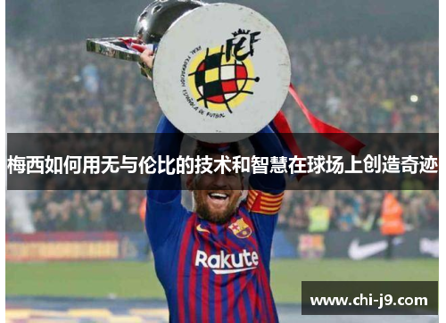 梅西如何用无与伦比的技术和智慧在球场上创造奇迹 梅西如何用无与伦比的技术和智慧在球场上创造奇迹
