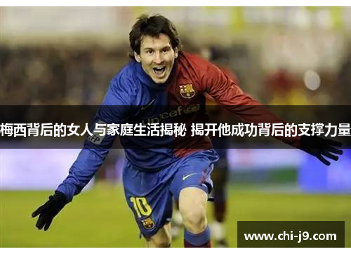 梅西背后的女人与家庭生活揭秘 揭开他成功背后的支撑力量 梅西背后的女人与家庭生活揭秘 揭开他成功背后的支撑力量