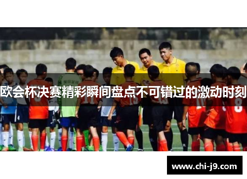 欧会杯决赛精彩瞬间盘点不可错过的激动时刻 欧会杯决赛精彩瞬间盘点不可错过的激动时刻