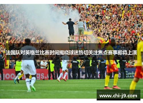 法国队对英格兰比赛时间揭晓球迷热切关注焦点赛事即将上演