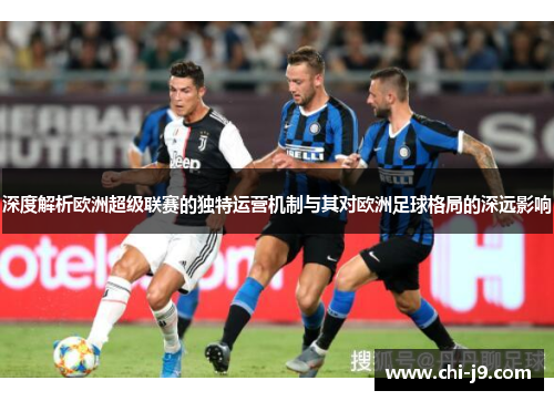 深度解析欧洲超级联赛的独特运营机制与其对欧洲足球格局的深远影响 深度解析欧洲超级联赛的独特运营机制与其对欧洲足球格局的深远影响