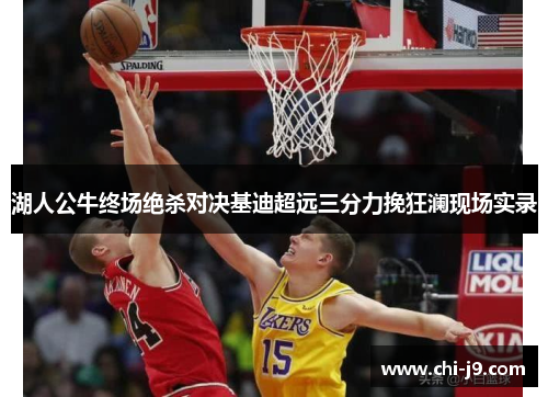 湖人公牛终场绝杀对决基迪超远三分力挽狂澜现场实录 湖人公牛终场绝杀对决基迪超远三分力挽狂澜现场实录