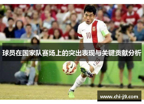 球员在国家队赛场上的突出表现与关键贡献分析