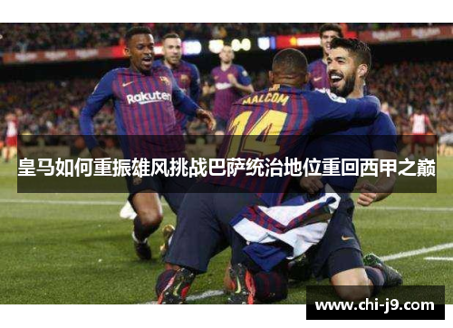 皇马如何重振雄风挑战巴萨统治地位重回西甲之巅