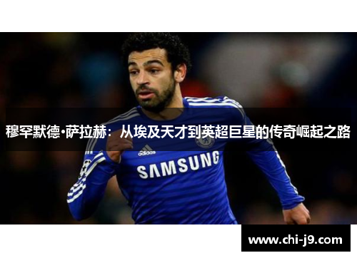 穆罕默德·萨拉赫:从埃及天才到英超巨星的传奇崛起之路 穆罕默德·萨拉赫:从埃及天才到英超巨星的传奇崛起之路
