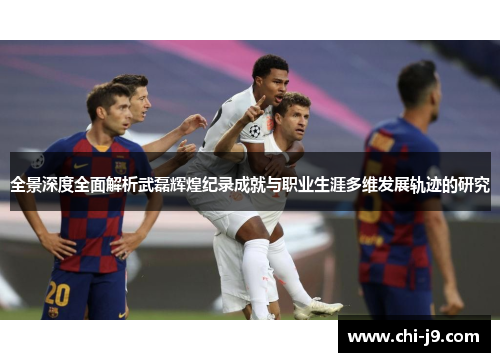 全景深度全面解析武磊辉煌纪录成就与职业生涯多维发展轨迹的研究 全景深度全面解析武磊辉煌纪录成就与职业生涯多维发展轨迹的研究