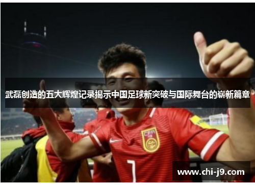 武磊创造的五大辉煌记录揭示中国足球新突破与国际舞台的崭新篇章 武磊创造的五大辉煌记录揭示中国足球新突破与国际舞台的崭新篇章