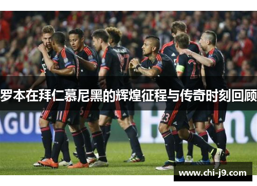 罗本在拜仁慕尼黑的辉煌征程与传奇时刻回顾 罗本在拜仁慕尼黑的辉煌征程与传奇时刻回顾