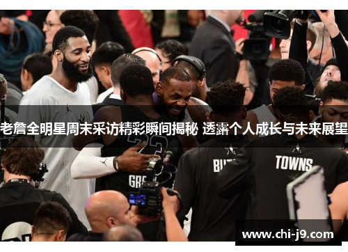 老詹全明星周末采访精彩瞬间揭秘 透露个人成长与未来展望 老詹全明星周末采访精彩瞬间揭秘 透露个人成长与未来展望
