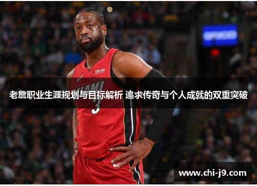 老詹职业生涯规划与目标解析 追求传奇与个人成就的双重突破 老詹职业生涯规划与目标解析 追求传奇与个人成就的双重突破