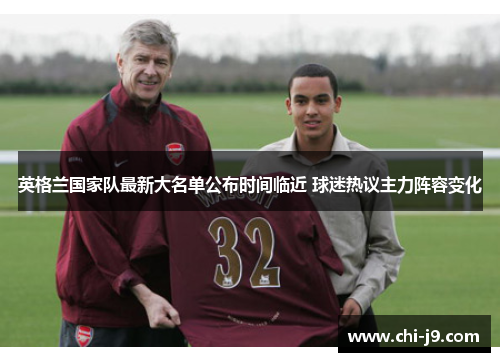 英格兰国家队最新大名单公布时间临近 球迷热议主力阵容变化 英格兰国家队最新大名单公布时间临近 球迷热议主力阵容变化