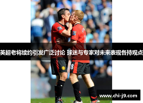 英超老将续约引发广泛讨论 球迷与专家对未来表现各持观点 英超老将续约引发广泛讨论 球迷与专家对未来表现各持观点