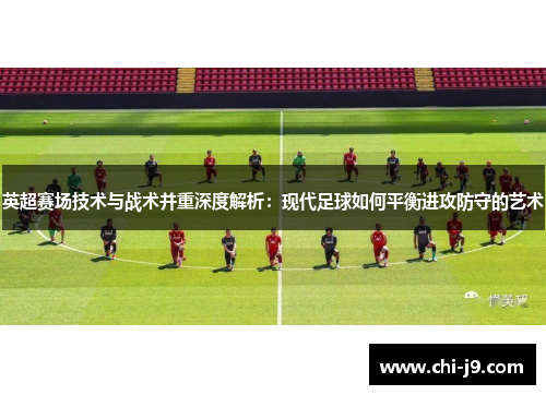 英超赛场技术与战术并重深度解析：现代足球如何平衡进攻防守的艺术