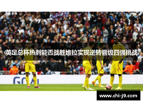 英足总杯热刺能否战胜维拉实现逆转晋级四强挑战 英足总杯热刺能否战胜维拉实现逆转晋级四强挑战
