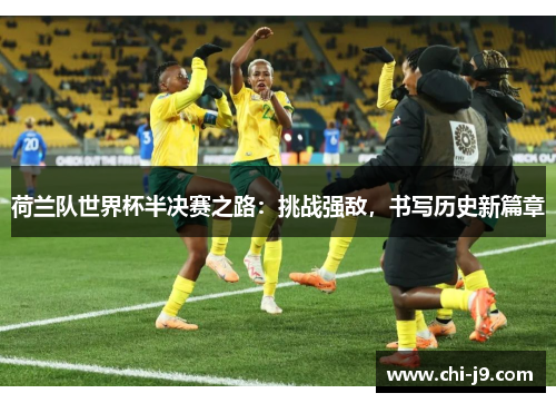 荷兰队世界杯半决赛之路:挑战强敌,书写历史新篇章 荷兰队世界杯半决赛之路:挑战强敌,书写历史新篇章