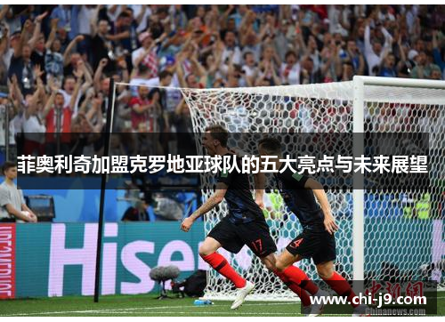 菲奥利奇加盟克罗地亚球队的五大亮点与未来展望 菲奥利奇加盟克罗地亚球队的五大亮点与未来展望