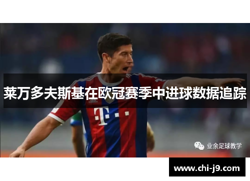 莱万多夫斯基在欧冠赛季中进球数据追踪 莱万多夫斯基在欧冠赛季中进球数据追踪