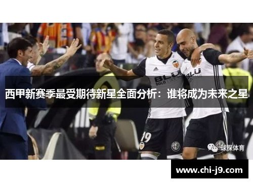 西甲新赛季最受期待新星全面分析:谁将成为未来之星 西甲新赛季最受期待新星全面分析:谁将成为未来之星